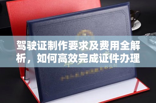 始兴驾驶证制作要求及费用全解析，如何高效完成证件办理？